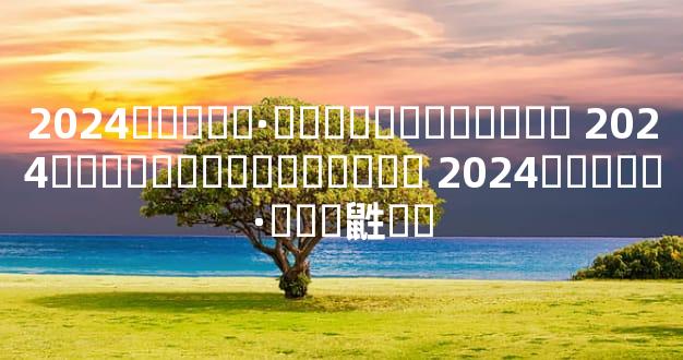 2024�����·ݶ���Ƶ������� 2024���������충����� 2024�����·ݶ��鼪��